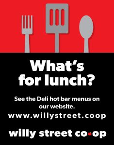 What's for Lunch? See the deli hot bar menus on our website. www.willystreet.coop