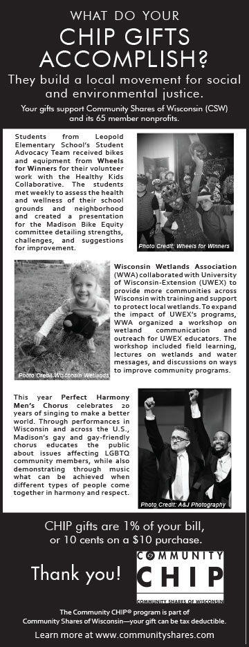 What do your CHIP gifts accomplish? They build a local movement for social and environmental justice. Nonprofits helped include Wheels for Winners, Wisconsin Wetlands Association, and Perfect Harmony Men's Chorus. Thank you! 