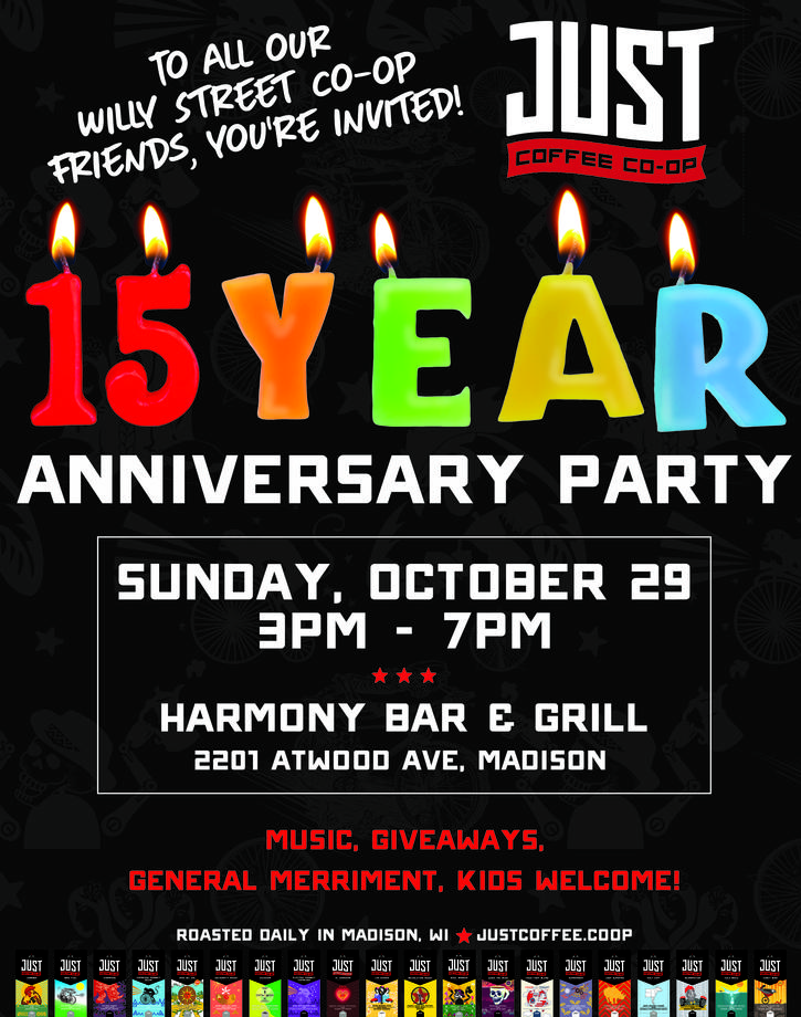 To all our Willy Street Co-op Friends, You're Invited to the Just Coffee Co-op 15 Year Anniversary Party - Sunday Oct 29 from 3pm to 7pm at Harmony Bar & Grill - Music, Giveaways, General Merriment, Kids Welcome! 